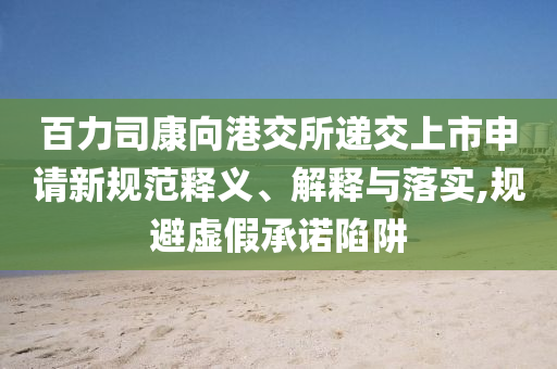 百力司康向港交所遞交上市申請(qǐng)新規(guī)范釋義、解釋與落實(shí),規(guī)避虛假承諾陷阱
