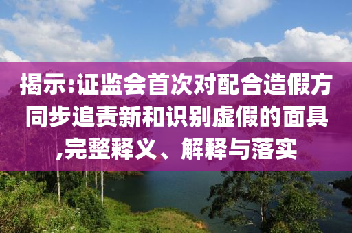 揭示:證監(jiān)會(huì)首次對(duì)配合造假方同步追責(zé)新和識(shí)別虛假的面具,完整釋義、解釋與落實(shí)