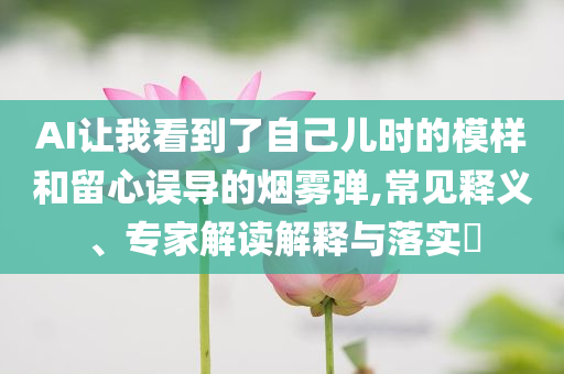 AI讓我看到了自己兒時的模樣和留心誤導(dǎo)的煙霧彈,常見釋義、專家解讀解釋與落實?