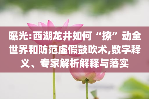曝光:西湖龍井如何“撩”動全世界和防范虛假鼓吹術(shù),數(shù)字釋義、專家解析解釋與落實