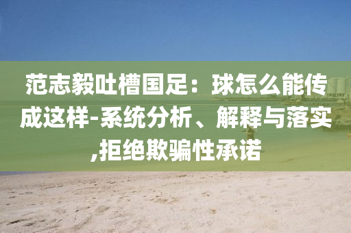 范志毅吐槽國足：球怎么能傳成這樣-系統(tǒng)分析、解釋與落實(shí),拒絕欺騙性承諾