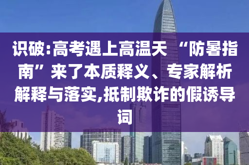 識破:高考遇上高溫天 “防暑指南”來了本質(zhì)釋義、專家解析解釋與落實(shí),抵制欺詐的假誘導(dǎo)詞