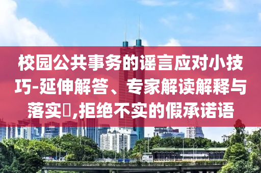 校園公共事務(wù)的謠言應(yīng)對小技巧-延伸解答、專家解讀解釋與落實(shí)?,拒絕不實(shí)的假承諾語