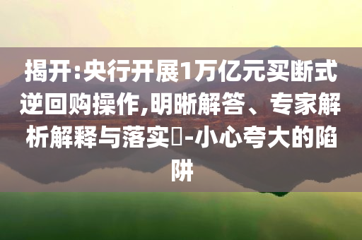揭開:央行開展1萬億元買斷式逆回購操作,明晰解答、專家解析解釋與落實(shí)?-小心夸大的陷阱