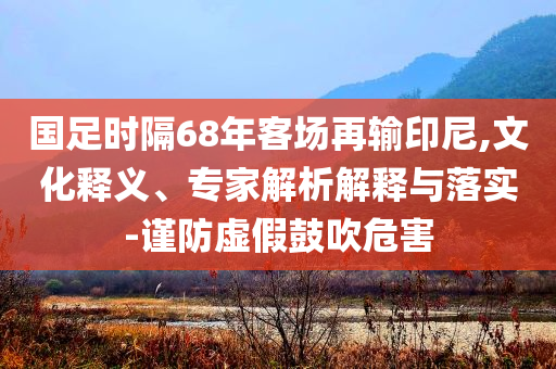 國足時隔68年客場再輸印尼,文化釋義、專家解析解釋與落實(shí)-謹(jǐn)防虛假鼓吹危害