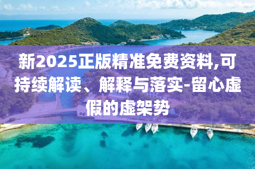 新2025正版精準(zhǔn)免費(fèi)資料,可持續(xù)解讀、解釋與落實(shí)-留心虛假的虛架勢(shì)