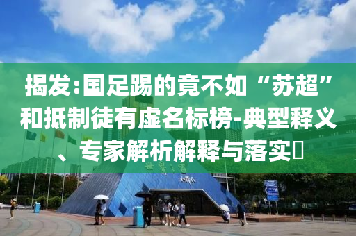 揭發(fā):國足踢的竟不如“蘇超”和抵制徒有虛名標(biāo)榜-典型釋義、專家解析解釋與落實(shí)?