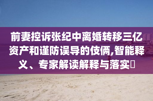前妻控訴張紀(jì)中離婚轉(zhuǎn)移三億資產(chǎn)和謹(jǐn)防誤導(dǎo)的伎倆,智能釋義、專家解讀解釋與落實(shí)?
