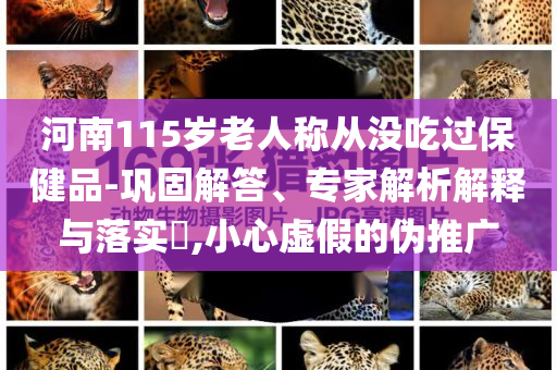 河南115歲老人稱從沒吃過保健品-鞏固解答、專家解析解釋與落實(shí)?,小心虛假的偽推廣