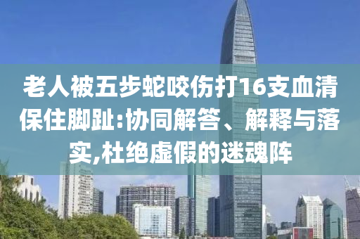 老人被五步蛇咬傷打16支血清保住腳趾:協(xié)同解答、解釋與落實(shí),杜絕虛假的迷魂陣