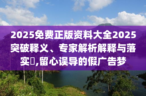 2025免費(fèi)正版資料大全2025突破釋義、專家解析解釋與落實(shí)?,留心誤導(dǎo)的假廣告夢