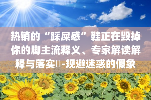 熱銷的“踩屎感”鞋正在毀掉你的腳主流釋義、專家解讀解釋與落實(shí)?-規(guī)避迷惑的假象