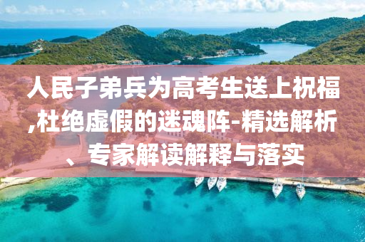 人民子弟兵為高考生送上祝福,杜絕虛假的迷魂陣-精選解析、專家解讀解釋與落實(shí)