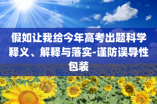 假如讓我給今年高考出題科學(xué)釋義、解釋與落實(shí)-謹(jǐn)防誤導(dǎo)性包裝
