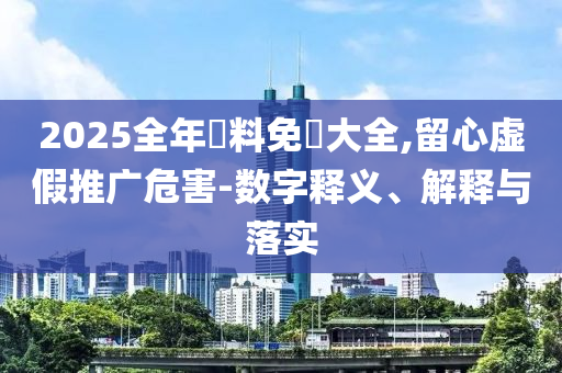 2025全年資料免費大全,留心虛假推廣危害-數(shù)字釋義、解釋與落實