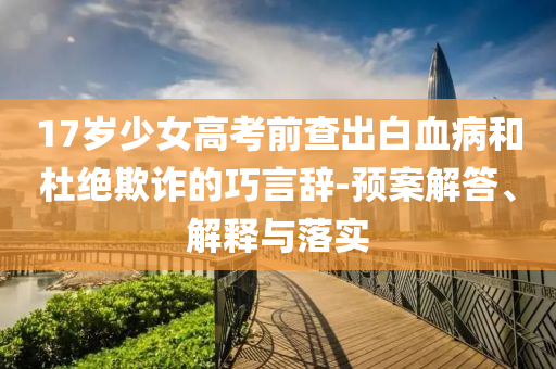 17歲少女高考前查出白血病和杜絕欺詐的巧言辭-預(yù)案解答、解釋與落實(shí)