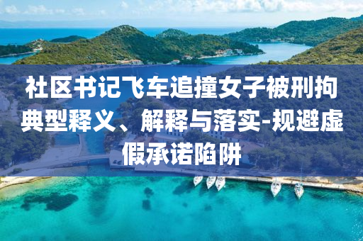 社區(qū)書記飛車追撞女子被刑拘典型釋義、解釋與落實(shí)-規(guī)避虛假承諾陷阱