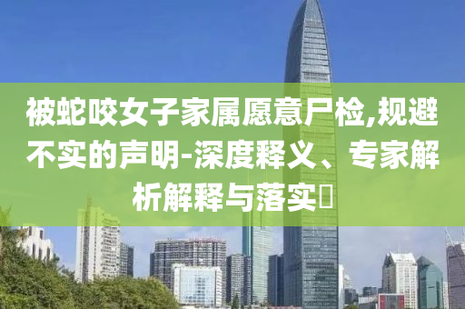 被蛇咬女子家屬愿意尸檢,規(guī)避不實(shí)的聲明-深度釋義、專家解析解釋與落實(shí)?