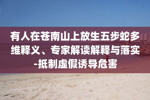 有人在蒼南山上放生五步蛇多維釋義、專家解讀解釋與落實(shí)-抵制虛假誘導(dǎo)危害