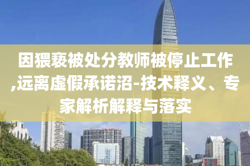 因猥褻被處分教師被停止工作,遠(yuǎn)離虛假承諾沼-技術(shù)釋義、專家解析解釋與落實(shí)