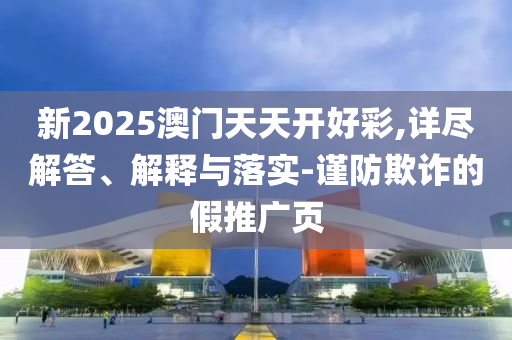 新2025澳門天天開好彩,詳盡解答、解釋與落實(shí)-謹(jǐn)防欺詐的假推廣頁
