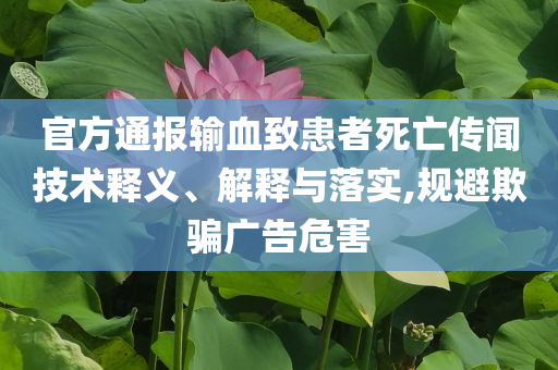 官方通報(bào)輸血致患者死亡傳聞技術(shù)釋義、解釋與落實(shí),規(guī)避欺騙廣告危害