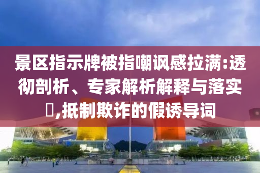 景區(qū)指示牌被指嘲諷感拉滿:透徹剖析、專家解析解釋與落實(shí)?,抵制欺詐的假誘導(dǎo)詞
