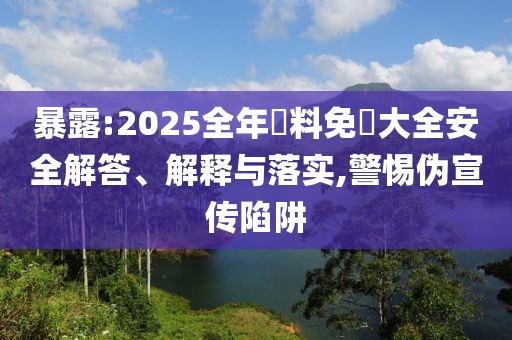 暴露:2025全年資料免費(fèi)大全安全解答、解釋與落實(shí),警惕偽宣傳陷阱