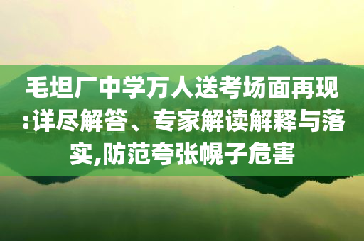毛坦廠中學(xué)萬(wàn)人送考場(chǎng)面再現(xiàn):詳盡解答、專家解讀解釋與落實(shí),防范夸張幌子危害