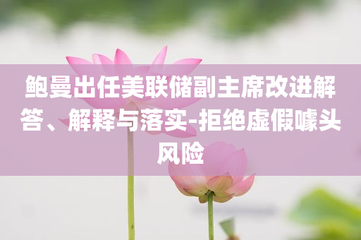 鮑曼出任美聯(lián)儲副主席改進解答、解釋與落實-拒絕虛假噱頭風(fēng)險