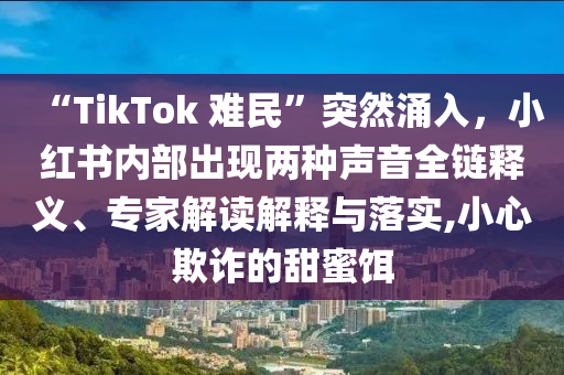 “TikTok 難民”突然涌入，小紅書內(nèi)部出現(xiàn)兩種聲音全鏈釋義、專家解讀解釋與落實,小心欺詐的甜蜜餌