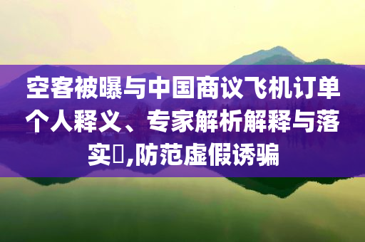 空客被曝與中國商議飛機訂單個人釋義、專家解析解釋與落實?,防范虛假誘騙