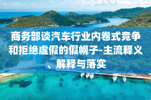 商務(wù)部談汽車行業(yè)內(nèi)卷式競(jìng)爭(zhēng)和拒絕虛假的假幌子-主流釋義、解釋與落實(shí)