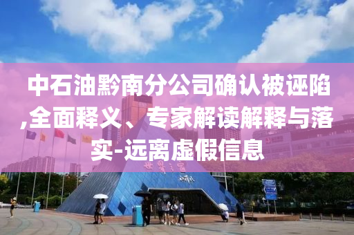 中石油黔南分公司確認(rèn)被誣陷,全面釋義、專家解讀解釋與落實(shí)-遠(yuǎn)離虛假信息