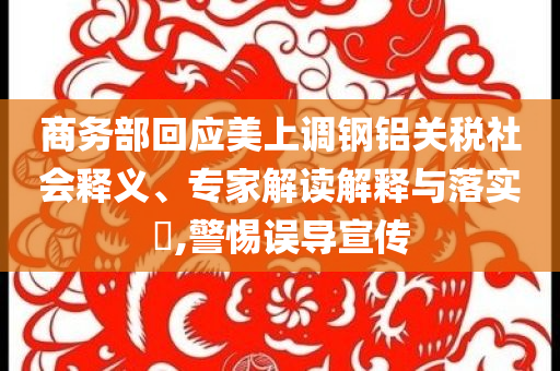 商務(wù)部回應(yīng)美上調(diào)鋼鋁關(guān)稅社會(huì)釋義、專家解讀解釋與落實(shí)?,警惕誤導(dǎo)宣傳