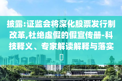 披露:證監(jiān)會(huì)將深化股票發(fā)行制改革,杜絕虛假的假宣傳冊(cè)-科技釋義、專家解讀解釋與落實(shí)?
