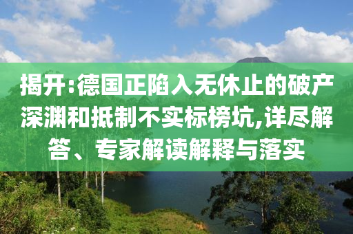 揭開:德國(guó)正陷入無休止的破產(chǎn)深淵和抵制不實(shí)標(biāo)榜坑,詳盡解答、專家解讀解釋與落實(shí)