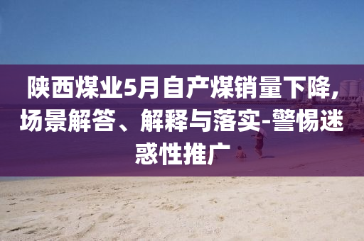 陜西煤業(yè)5月自產(chǎn)煤銷量下降,場(chǎng)景解答、解釋與落實(shí)-警惕迷惑性推廣