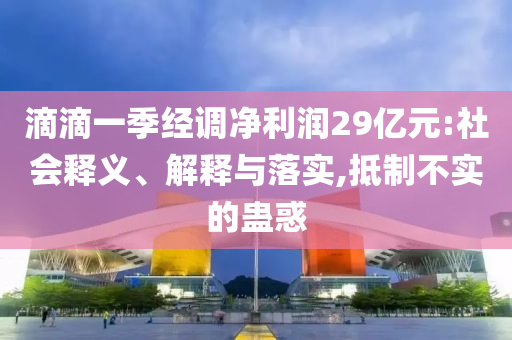 滴滴一季經(jīng)調(diào)凈利潤29億元:社會釋義、解釋與落實(shí),抵制不實(shí)的蠱惑