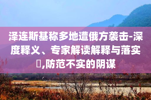 澤連斯基稱多地遭俄方襲擊-深度釋義、專家解讀解釋與落實(shí)?,防范不實(shí)的陰謀
