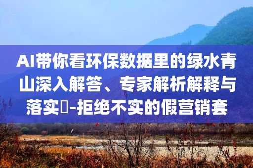 AI帶你看環(huán)保數(shù)據(jù)里的綠水青山深入解答、專家解析解釋與落實(shí)?-拒絕不實(shí)的假營銷套