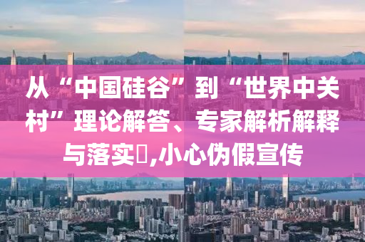從“中國硅谷”到“世界中關(guān)村”理論解答、專家解析解釋與落實(shí)?,小心偽假宣傳