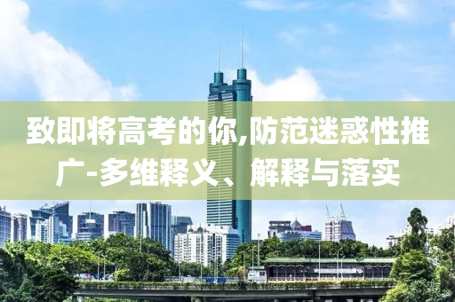 致即將高考的你,防范迷惑性推廣-多維釋義、解釋與落實