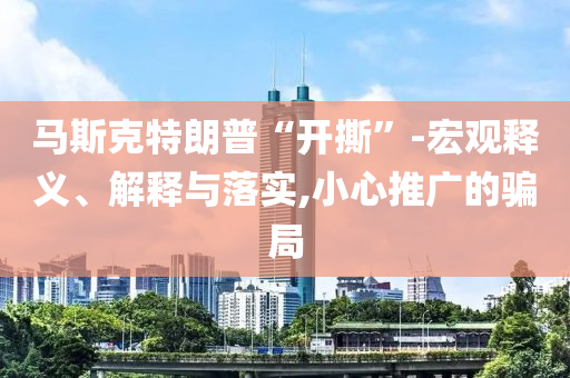 馬斯克特朗普“開撕”-宏觀釋義、解釋與落實(shí),小心推廣的騙局