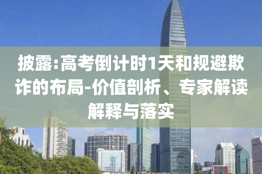 披露:高考倒計時1天和規(guī)避欺詐的布局-價值剖析、專家解讀解釋與落實