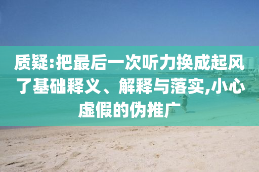 質(zhì)疑:把最后一次聽力換成起風(fēng)了基礎(chǔ)釋義、解釋與落實,小心虛假的偽推廣