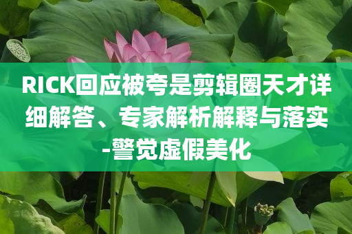 RICK回應(yīng)被夸是剪輯圈天才詳細解答、專家解析解釋與落實-警覺虛假美化