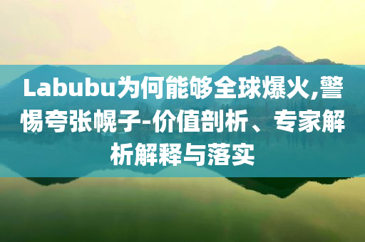 Labubu為何能夠全球爆火,警惕夸張幌子-價值剖析、專家解析解釋與落實