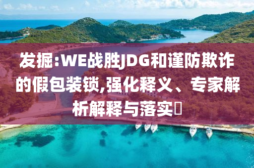 發(fā)掘:WE戰(zhàn)勝JDG和謹(jǐn)防欺詐的假包裝鎖,強(qiáng)化釋義、專家解析解釋與落實?