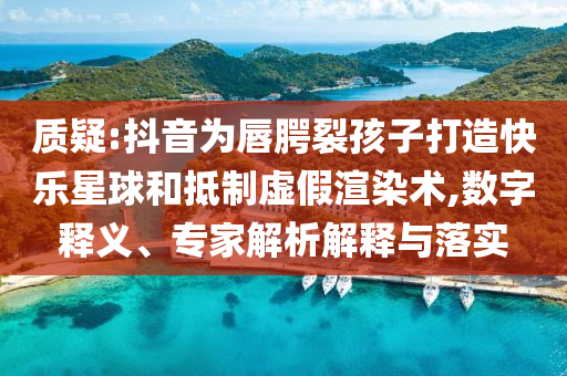質(zhì)疑:抖音為唇腭裂孩子打造快樂星球和抵制虛假渲染術(shù),數(shù)字釋義、專家解析解釋與落實